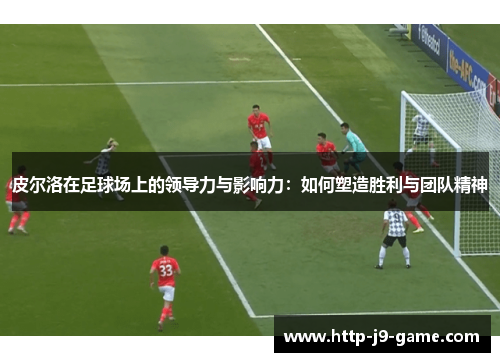 皮尔洛在足球场上的领导力与影响力：如何塑造胜利与团队精神