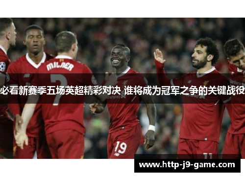 必看新赛季五场英超精彩对决 谁将成为冠军之争的关键战役