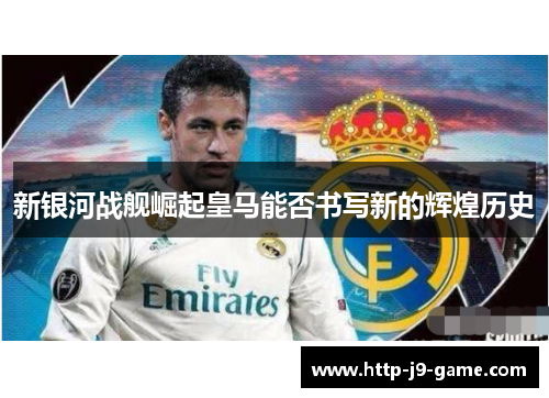 新银河战舰崛起皇马能否书写新的辉煌历史