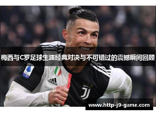 梅西与C罗足球生涯经典对决与不可错过的震撼瞬间回顾