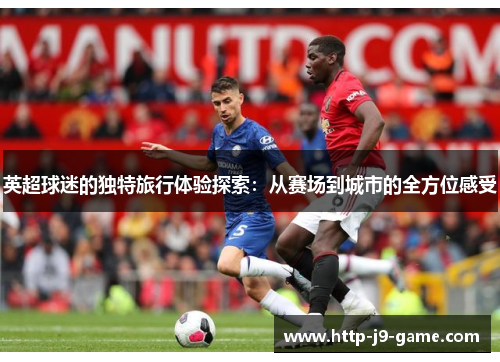 英超球迷的独特旅行体验探索：从赛场到城市的全方位感受