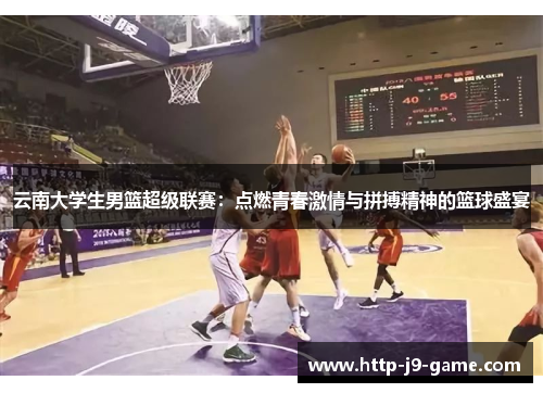 云南大学生男篮超级联赛：点燃青春激情与拼搏精神的篮球盛宴