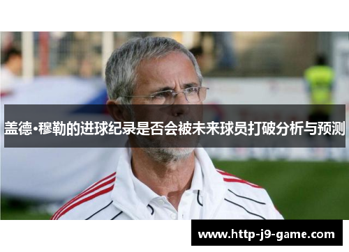 盖德·穆勒的进球纪录是否会被未来球员打破分析与预测