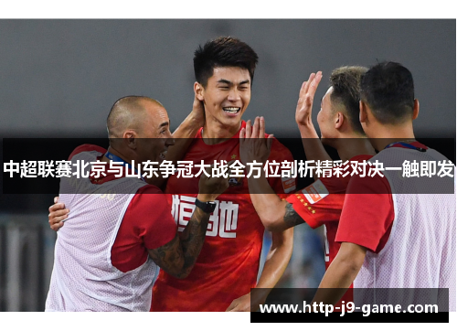 中超联赛北京与山东争冠大战全方位剖析精彩对决一触即发
