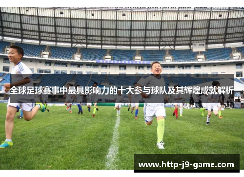 全球足球赛事中最具影响力的十大参与球队及其辉煌成就解析