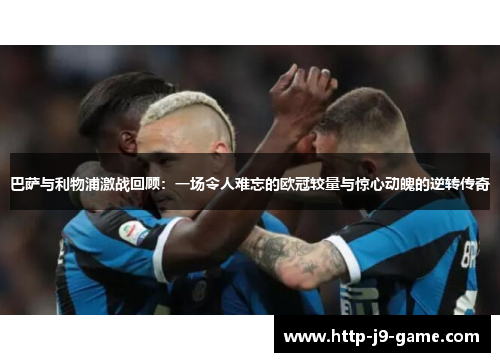 巴萨与利物浦激战回顾：一场令人难忘的欧冠较量与惊心动魄的逆转传奇