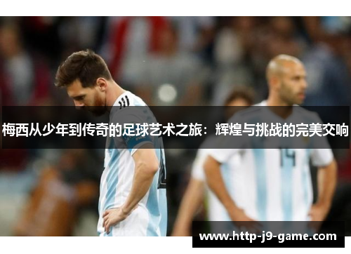 梅西从少年到传奇的足球艺术之旅：辉煌与挑战的完美交响