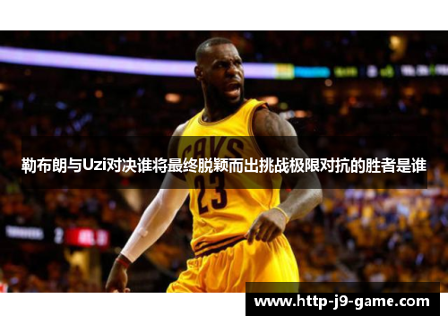 勒布朗与Uzi对决谁将最终脱颖而出挑战极限对抗的胜者是谁