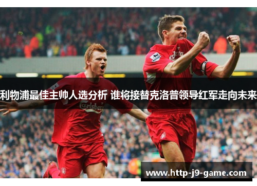利物浦最佳主帅人选分析 谁将接替克洛普领导红军走向未来