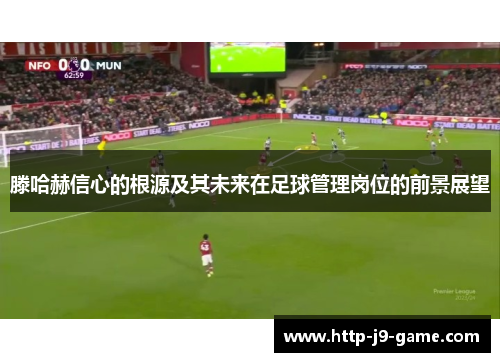 滕哈赫信心的根源及其未来在足球管理岗位的前景展望