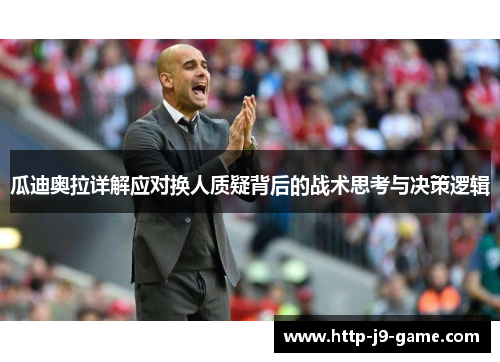 瓜迪奥拉详解应对换人质疑背后的战术思考与决策逻辑