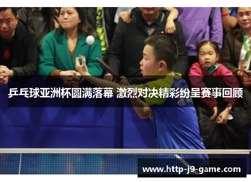 乒乓球亚洲杯圆满落幕 激烈对决精彩纷呈赛事回顾