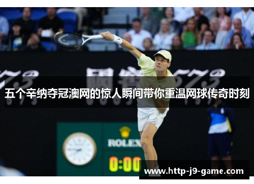 五个辛纳夺冠澳网的惊人瞬间带你重温网球传奇时刻