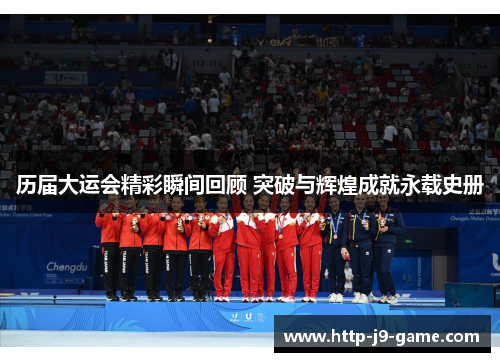 历届大运会精彩瞬间回顾 突破与辉煌成就永载史册