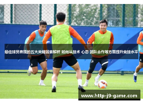 最佳球员表现的五大关键因素解析 如何从技术 心态 团队合作等方面提升竞技水平