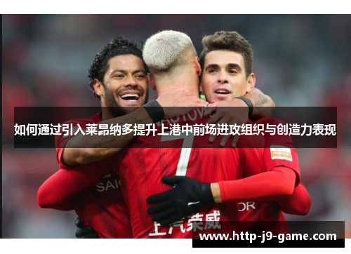 如何通过引入莱昂纳多提升上港中前场进攻组织与创造力表现