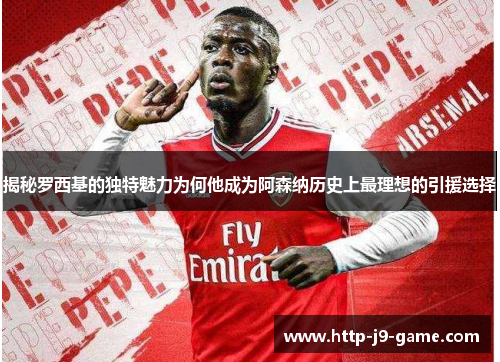 揭秘罗西基的独特魅力为何他成为阿森纳历史上最理想的引援选择