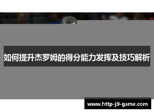 如何提升杰罗姆的得分能力发挥及技巧解析