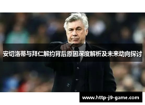 安切洛蒂与拜仁解约背后原因深度解析及未来动向探讨