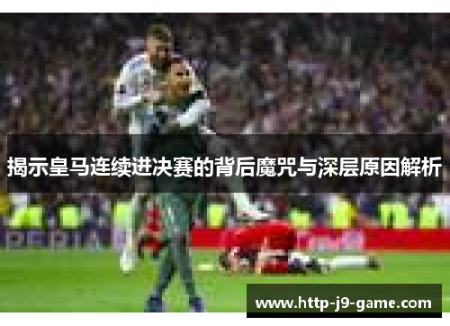 揭示皇马连续进决赛的背后魔咒与深层原因解析