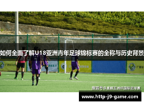 如何全面了解U18亚洲青年足球锦标赛的全称与历史背景