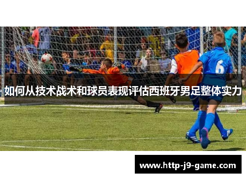 如何从技术战术和球员表现评估西班牙男足整体实力