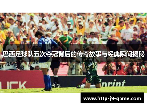巴西足球队五次夺冠背后的传奇故事与经典瞬间揭秘