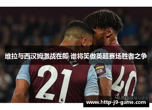 维拉与西汉姆激战在即 谁将笑傲英超赛场胜者之争