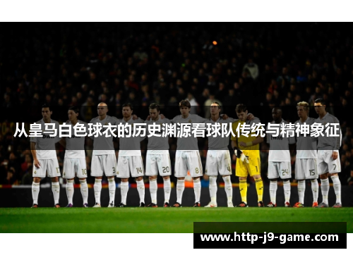 从皇马白色球衣的历史渊源看球队传统与精神象征