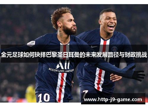 金元足球如何抉择巴黎圣日耳曼的未来发展路径与财政挑战 金元足球如何抉择巴黎圣日耳曼的未来发展路径与财政挑战
