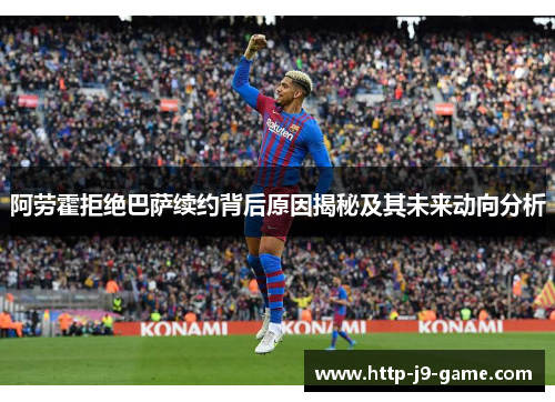 阿劳霍拒绝巴萨续约背后原因揭秘及其未来动向分析 阿劳霍拒绝巴萨续约背后原因揭秘及其未来动向分析