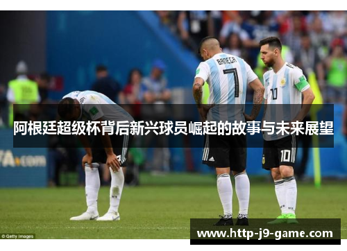 阿根廷超级杯背后新兴球员崛起的故事与未来展望 阿根廷超级杯背后新兴球员崛起的故事与未来展望
