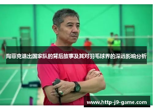 陶菲克退出国家队的背后故事及其对羽毛球界的深远影响分析 陶菲克退出国家队的背后故事及其对羽毛球界的深远影响分析