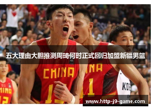 五大理由大胆推测周琦何时正式回归加盟新疆男篮 五大理由大胆推测周琦何时正式回归加盟新疆男篮