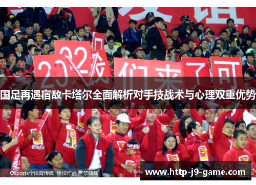 国足再遇宿敌卡塔尔全面解析对手技战术与心理双重优势