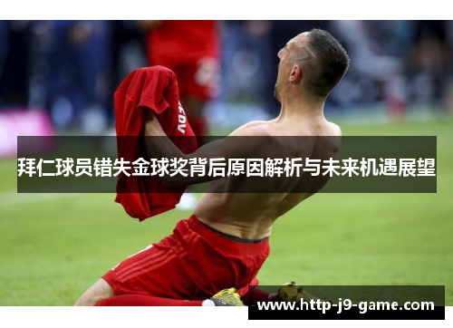 拜仁球员错失金球奖背后原因解析与未来机遇展望