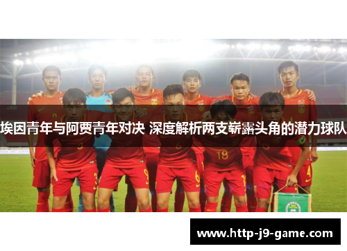 埃因青年与阿贾青年对决 深度解析两支崭露头角的潜力球队 埃因青年与阿贾青年对决 深度解析两支崭露头角的潜力球队