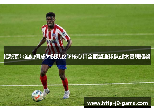 揭秘瓦尔迪如何成为球队攻防核心并全面塑造球队战术灵魂框架 揭秘瓦尔迪如何成为球队攻防核心并全面塑造球队战术灵魂框架