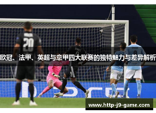 欧冠、法甲、英超与意甲四大联赛的独特魅力与差异解析 欧冠、法甲、英超与意甲四大联赛的独特魅力与差异解析