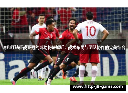 浦和红钻征战亚冠的成功秘诀解析:战术布局与团队协作的完美结合 浦和红钻征战亚冠的成功秘诀解析:战术布局与团队协作的完美结合