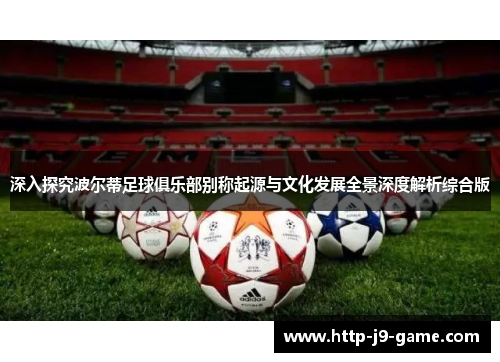 深入探究波尔蒂足球俱乐部别称起源与文化发展全景深度解析综合版 深入探究波尔蒂足球俱乐部别称起源与文化发展全景深度解析综合版