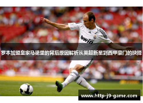 罗本加盟皇家马德里的背后原因解析从英超新星到西甲豪门的抉择 罗本加盟皇家马德里的背后原因解析从英超新星到西甲豪门的抉择