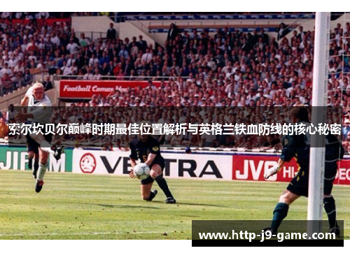 索尔坎贝尔巅峰时期最佳位置解析与英格兰铁血防线的核心秘密 索尔坎贝尔巅峰时期最佳位置解析与英格兰铁血防线的核心秘密