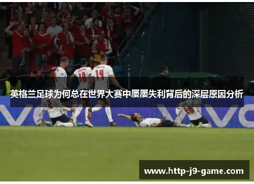 英格兰足球为何总在世界大赛中屡屡失利背后的深层原因分析 英格兰足球为何总在世界大赛中屡屡失利背后的深层原因分析