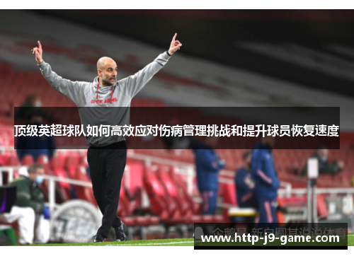 顶级英超球队如何高效应对伤病管理挑战和提升球员恢复速度 顶级英超球队如何高效应对伤病管理挑战和提升球员恢复速度