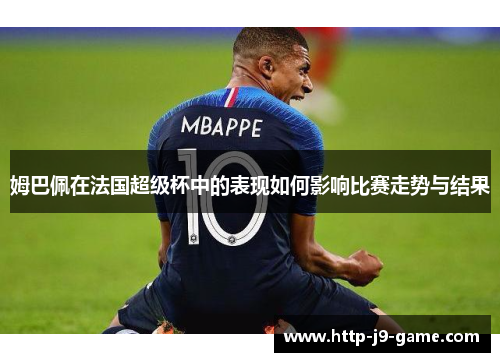 姆巴佩在法国超级杯中的表现如何影响比赛走势与结果 姆巴佩在法国超级杯中的表现如何影响比赛走势与结果