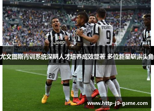 尤文图斯青训系统深耕人才培养成效显著 多位新星崭露头角
