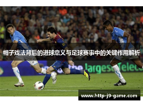 帽子戏法背后的进球意义与足球赛事中的关键作用解析