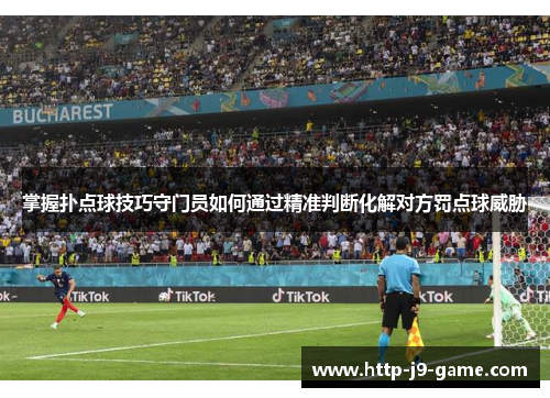 掌握扑点球技巧守门员如何通过精准判断化解对方罚点球威胁 掌握扑点球技巧守门员如何通过精准判断化解对方罚点球威胁