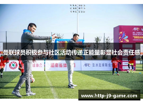 曼联球员积极参与社区活动传递正能量彰显社会责任感